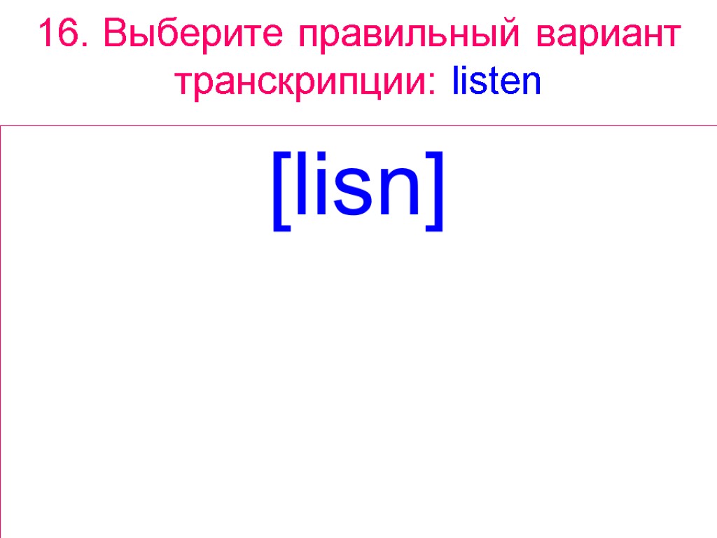 16. Выберите правильный вариант транскрипции: listen [lisn]